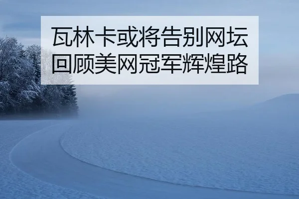 瓦林卡或将告别网坛 回顾美网冠军辉煌路