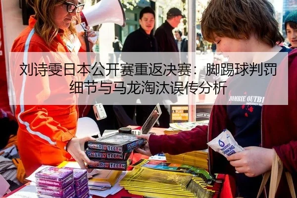 刘诗雯日本公开赛重返决赛：脚踢球判罚细节与马龙淘汰误传分析
